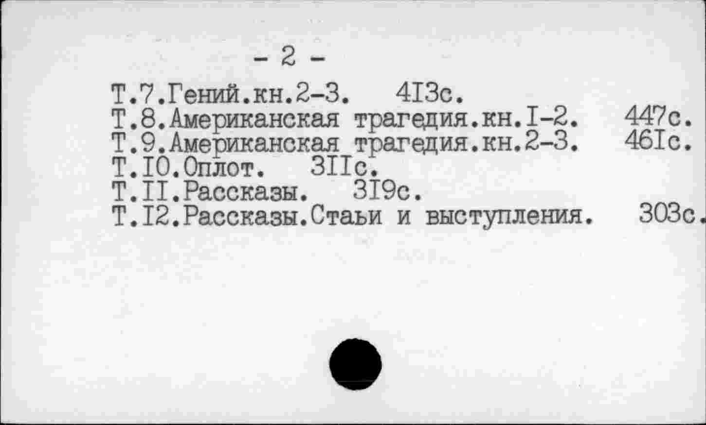 ﻿- 2 -
Т.7.Гений.кн.2-3.	413с.
Т.8.Американская трагедия.кн.1-2.	447с.
Т.9.Американская трагедия.кн.2-3.	461с.
Т.10.Оплот.	311с.
Т.Н. Рассказы. 319с.
Т.12.Рассказы.Стаьи и выступления. 303с